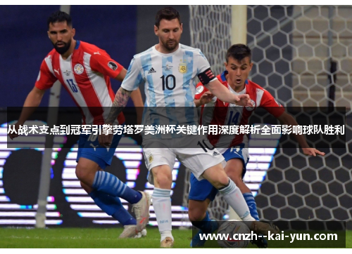 从战术支点到冠军引擎劳塔罗美洲杯关键作用深度解析全面影响球队胜利
