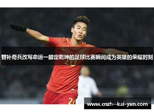 替补奇兵改写命运一脚定乾坤的足球比赛瞬间成为英雄的荣耀时刻