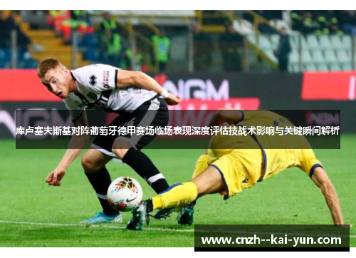 库卢塞夫斯基对阵葡萄牙德甲赛场临场表现深度评估技战术影响与关键瞬间解析