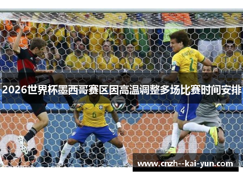 2026世界杯墨西哥赛区因高温调整多场比赛时间安排