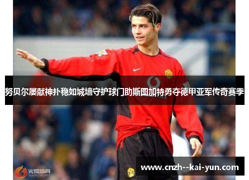 努贝尔屡献神扑稳如城墙守护球门助斯图加特勇夺德甲亚军传奇赛季