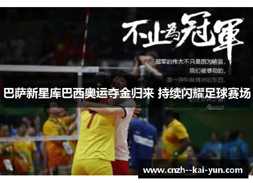 巴萨新星库巴西奥运夺金归来 持续闪耀足球赛场