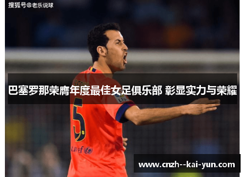 巴塞罗那荣膺年度最佳女足俱乐部 彰显实力与荣耀