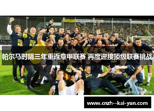 帕尔马时隔三年重返意甲联赛 再度迎接顶级联赛挑战 帕尔马时隔三年重返意甲联赛 再度迎接顶级联赛挑战