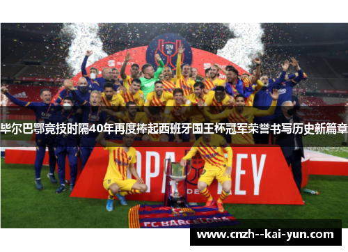 毕尔巴鄂竞技时隔40年再度捧起西班牙国王杯冠军荣誉书写历史新篇章
