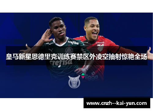 皇马新星恩德里克训练赛禁区外凌空抽射惊艳全场