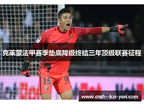 克莱蒙法甲赛季垫底降级终结三年顶级联赛征程