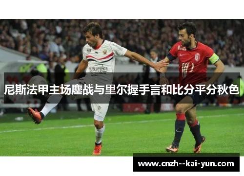 尼斯法甲主场鏖战与里尔握手言和比分平分秋色