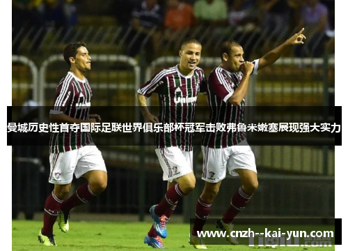 曼城历史性首夺国际足联世界俱乐部杯冠军击败弗鲁米嫩塞展现强大实力
