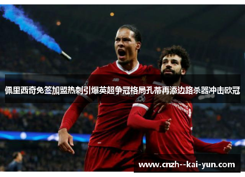 佩里西奇免签加盟热刺引爆英超争冠格局孔蒂再添边路杀器冲击欧冠