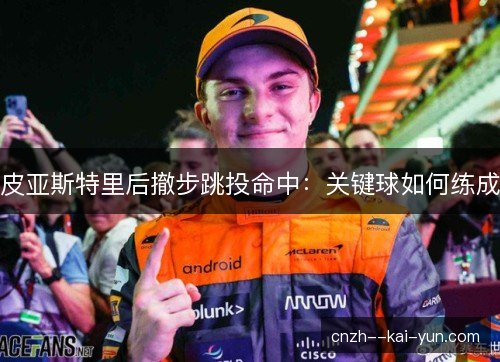 皮亚斯特里后撤步跳投命中：关键球如何练成